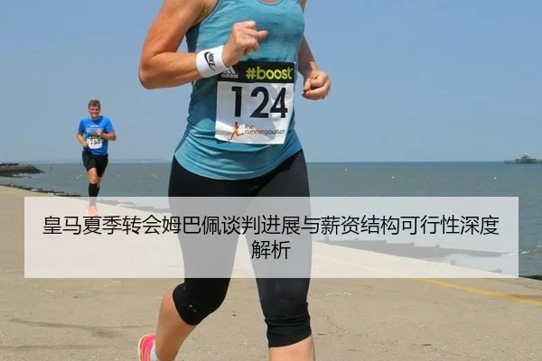 皇马夏季转会姆巴佩谈判进展与薪资结构可行性深度解析